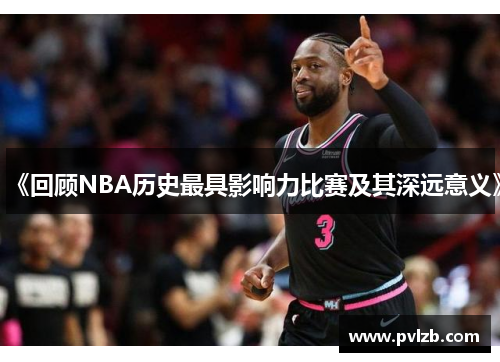 《回顾NBA历史最具影响力比赛及其深远意义》