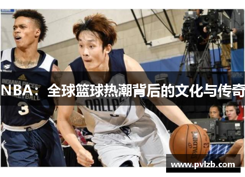 NBA：全球篮球热潮背后的文化与传奇